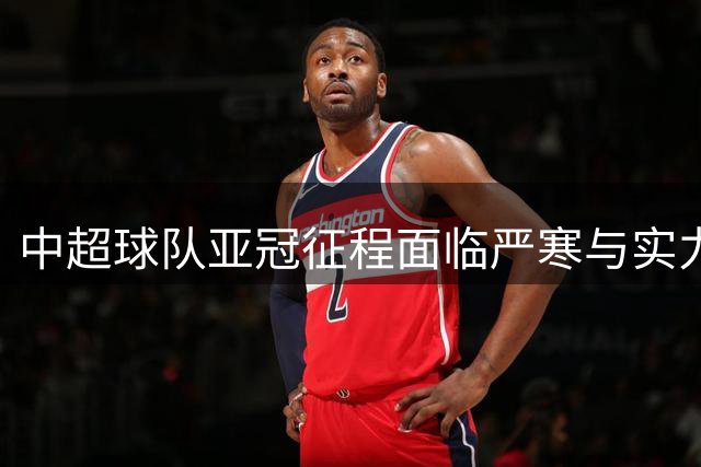 中超球队亚冠征程面临严寒与实力考验