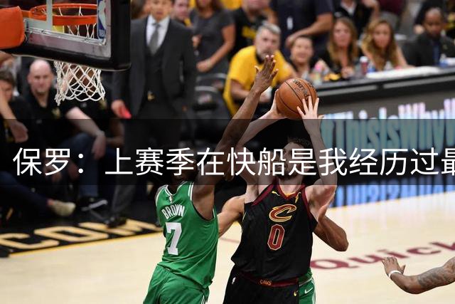 保罗：上赛季在快船是我经历过最不尊重人的事情