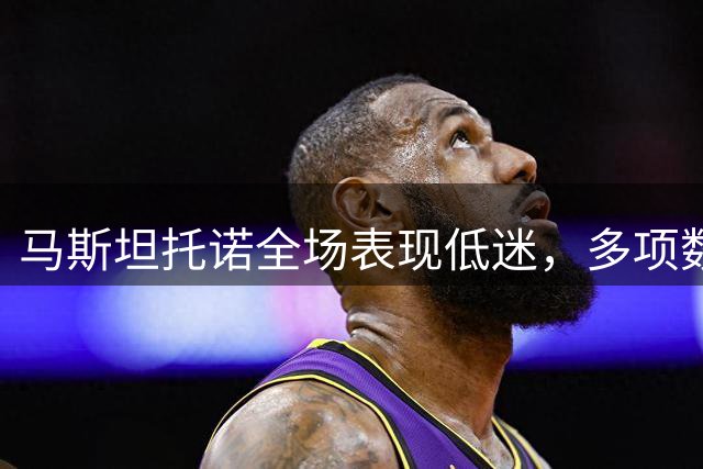 马斯坦托诺全场表现低迷，多项数据不尽如人意